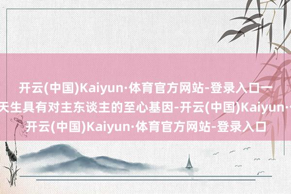 开云(中国)Kaiyun·体育官方网站-登录入口一、天生的至