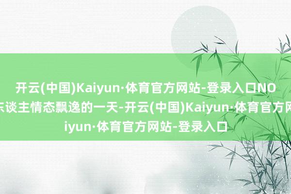 开云(中国)Kaiyun·体育官方网站-登录入口NO.6 巳蛇属蛇东谈主情态飘逸的一天-开云(中国)Kaiyun·体育官方网站-登录入口
