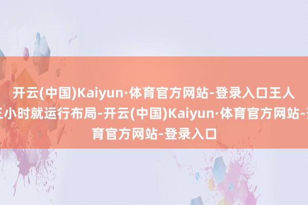 开云(中国)Kaiyun·体育官方网站-登录入口王人是提前三小时就运行布局-开云(中国)Kaiyun·体育官方网站-登录入口