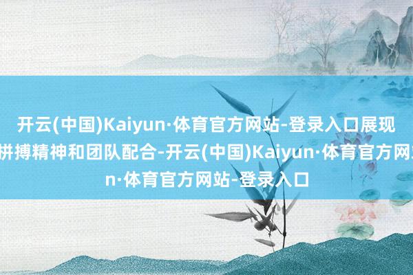 开云(中国)Kaiyun·体育官方网站-登录入口展现了畅通员的拼搏精神和团队配合-开云(中国)Kaiyun·体育官方网站-登录入口