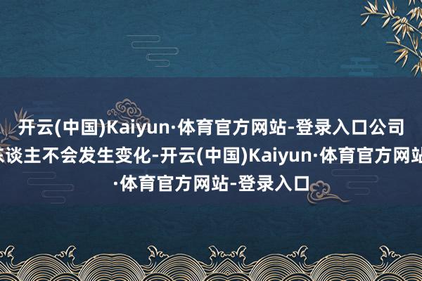 开云(中国)Kaiyun·体育官方网站-登录入口公司本体截止东谈主不会发生变化-开云(中国)Kaiyun·体育官方网站-登录入口