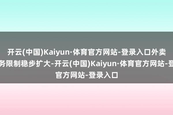 开云(中国)Kaiyun·体育官方网站-登录入口外卖等新业务限制稳步扩大-开云(中国)Kaiyun·体育官方网站-登录入口
