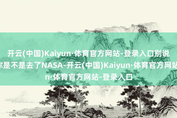 开云(中国)Kaiyun·体育官方网站-登录入口别说一又友问