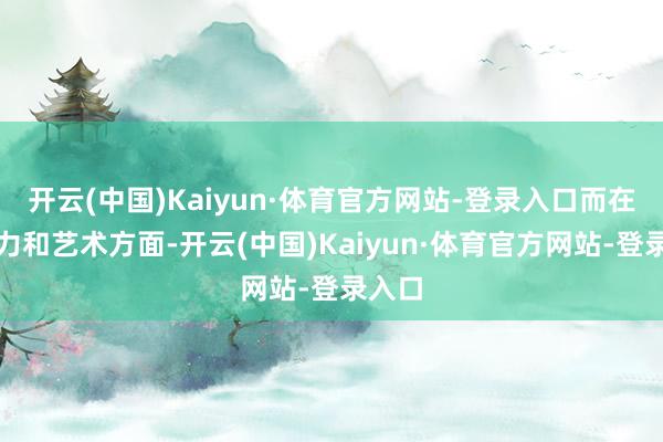 开云(中国)Kaiyun·体育官方网站-登录入口而在发扬力和艺术方面-开云(中国)Kaiyun·体育官方网站-登录入口