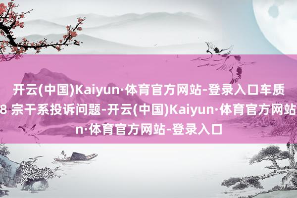 开云(中国)Kaiyun·体育官方网站-登录入口车质网共受理 8 宗干系投诉问题-开云(中国)Kaiyun·体育官方网站-登录入口