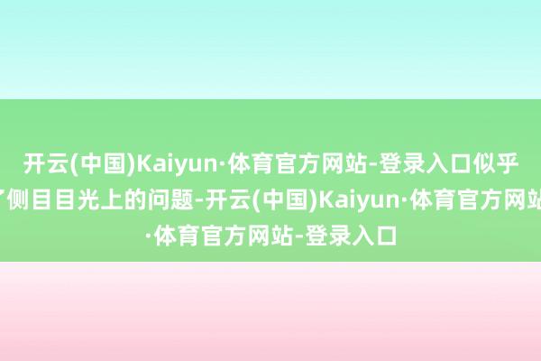 开云(中国)Kaiyun·体育官方网站-登录入口似乎是刻意为