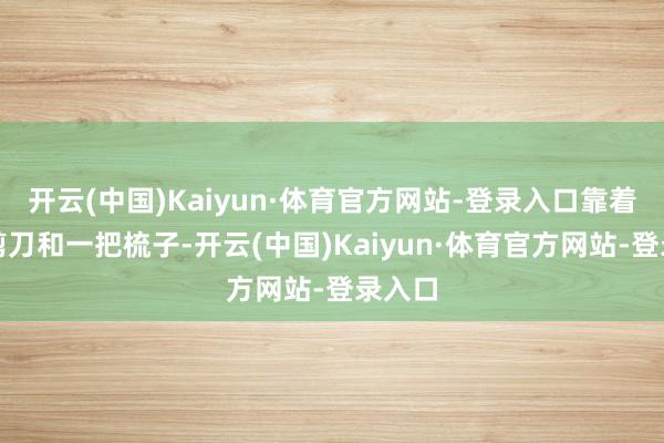 开云(中国)Kaiyun·体育官方网站-登录入口靠着一把剪刀
