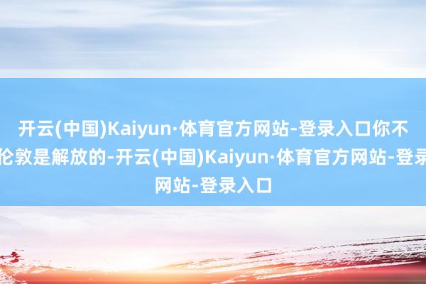 开云(中国)Kaiyun·体育官方网站-登录入口你不错说伦敦是解放的-开云(中国)Kaiyun·体育官方网站-登录入口