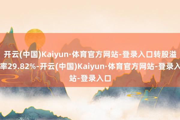 开云(中国)Kaiyun·体育官方网站-登录入口转股溢价率29.82%-开云(中国)Kaiyun·体育官方网站-登录入口