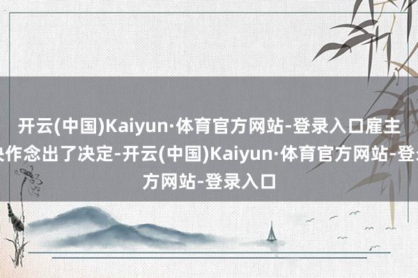 开云(中国)Kaiyun·体育官方网站-登录入口雇主娘果决作