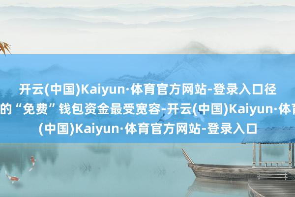开云(中国)Kaiyun·体育官方网站-登录入口径直兑换成可用于糟践的“免费”钱包资金最受宽容-开云(中国)Kaiyun·体育官方网站-登录入口