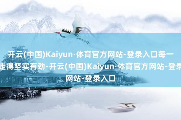 开云(中国)Kaiyun·体育官方网站-登录入口每一步齐走得