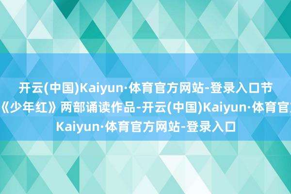 开云(中国)Kaiyun·体育官方网站-登录入口节目《梦会吐花》《少年红》两部诵读作品-开云(中国)Kaiyun·体育官方网站-登录入口