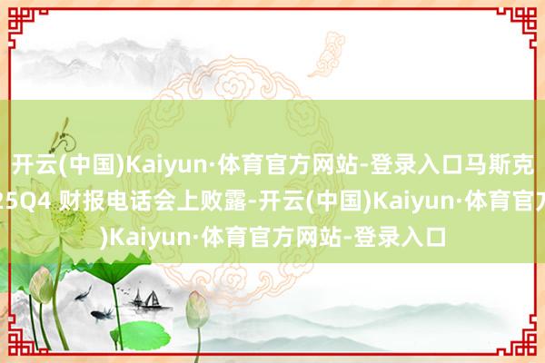 开云(中国)Kaiyun·体育官方网站-登录入口马斯克曾在特斯拉 2025Q4 财报电话会上败露-开云(中国)Kaiyun·体育官方网站-登录入口