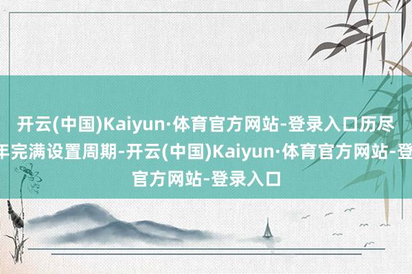 开云(中国)Kaiyun·体育官方网站-登录入口历尽至少8年完满设置周期-开云(中国)Kaiyun·体育官方网站-登录入口