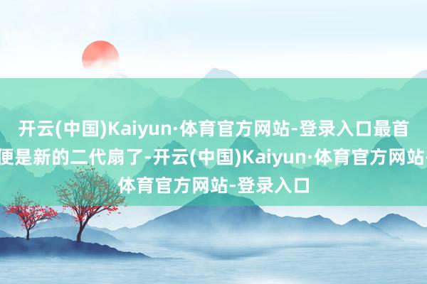 开云(中国)Kaiyun·体育官方网站-登录入口最首要的音书便是新的二代扇了-开云(中国)Kaiyun·体育官方网站-登录入口