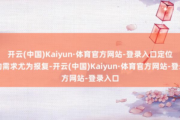开云(中国)Kaiyun·体育官方网站-登录入口定位我方的需求尤为报复-开云(中国)Kaiyun·体育官方网站-登录入口