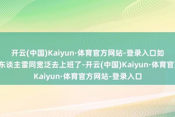 开云(中国)Kaiyun·体育官方网站-登录入口如今终于不错