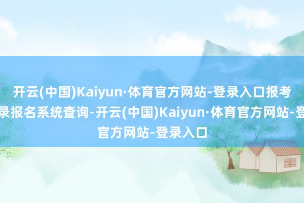 开云(中国)Kaiyun·体育官方网站-登录入口报考者可登录
