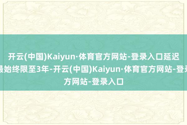 开云(中国)Kaiyun·体育官方网站-登录入口延迟贷款最始终限至3年-开云(中国)Kaiyun·体育官方网站-登录入口