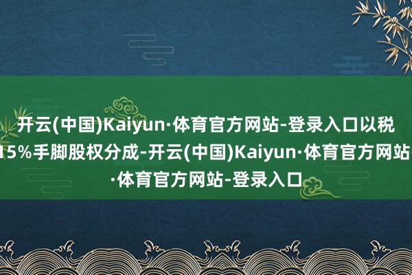 开云(中国)Kaiyun·体育官方网站-登录入口以税后利润的15%手脚股权分成-开云(中国)Kaiyun·体育官方网站-登录入口