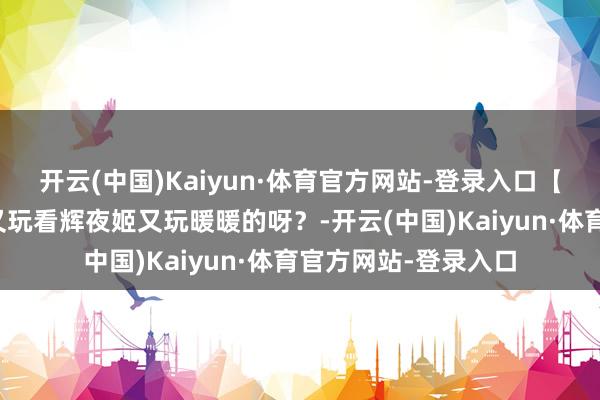 开云(中国)Kaiyun·体育官方网站-登录入口【无尽暖暖】去哪找又玩看辉夜姬又玩暖暖的呀?-开云(中国)Kaiyun·体育官方网站-登录入口