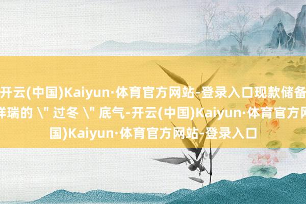 开云(中国)Kaiyun·体育官方网站-登录入口现款储备 682 亿给了祥瑞的