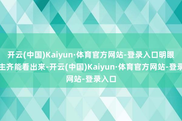 开云(中国)Kaiyun·体育官方网站-登录入口明眼东谈主齐能看出来-开云(中国)Kaiyun·体育官方网站-登录入口