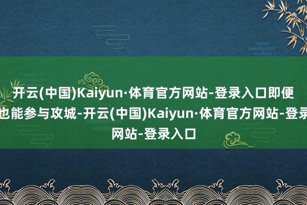 开云(中国)Kaiyun·体育官方网站-登录入口即便离线也能参与攻城-开云(中国)Kaiyun·体育官方网站-登录入口
