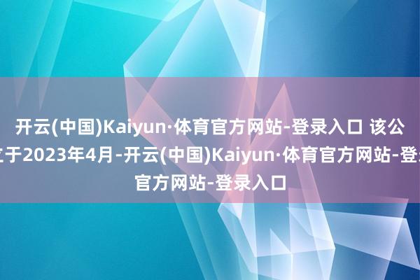 开云(中国)Kaiyun·体育官方网站-登录入口 该公司建立于2023年4月-开云(中国)Kaiyun·体育官方网站-登录入口
