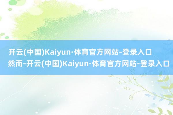 开云(中国)Kaiyun·体育官方网站-登录入口        然而-开云(中国)Kaiyun·体育官方网站-登录入口