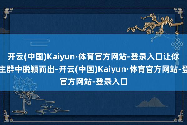 开云(中国)Kaiyun·体育官方网站-登录入口让你在东谈主群中脱颖而出-开云(中国)Kaiyun·体育官方网站-登录入口