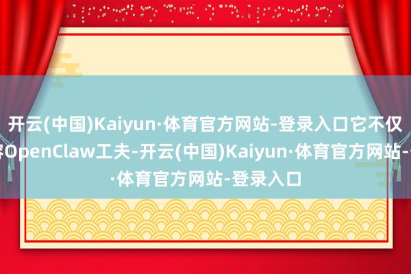 开云(中国)Kaiyun·体育官方网站-登录入口它不仅完满兼容OpenClaw工夫-开云(中国)Kaiyun·体育官方网站-登录入口