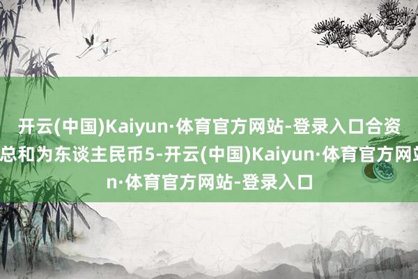 开云(中国)Kaiyun·体育官方网站-登录入口合资企业的认缴总和为东谈主民币5-开云(中国)Kaiyun·体育官方网站-登录入口