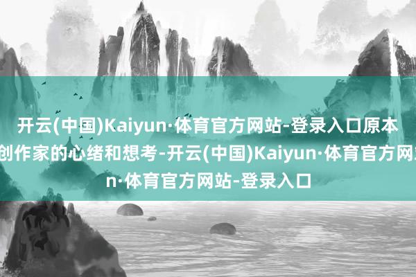 开云(中国)Kaiyun·体育官方网站-登录入口原本但愿感受到创作家的心绪和想考-开云(中国)Kaiyun·体育官方网站-登录入口