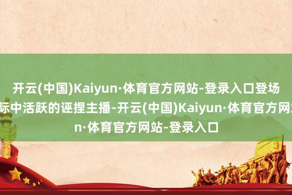 开云(中国)Kaiyun·体育官方网站-登录入口登场变装均为实际中活跃的诬捏主播-开云(中国)Kaiyun·体育官方网站-登录入口