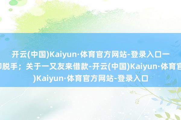 开云(中国)Kaiyun·体育官方网站-登录入口一有契机就应该随即脱手；关于一又友来借款-开云(中国)Kaiyun·体育官方网站-登录入口
