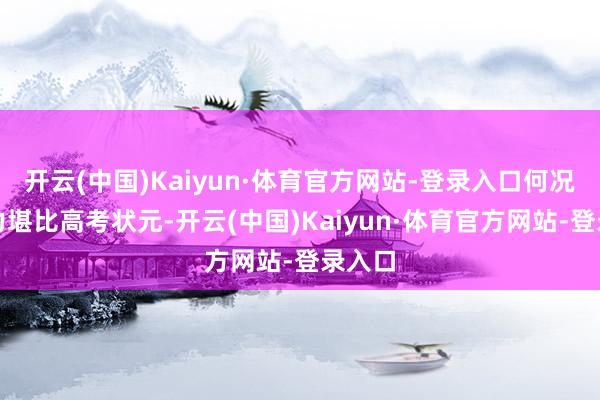 开云(中国)Kaiyun·体育官方网站-登录入口何况牵挂力堪比高考状元-开云(中国)Kaiyun·体育官方网站-登录入口