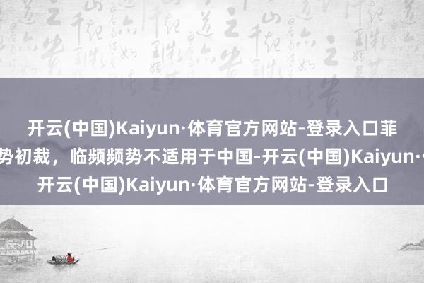 开云(中国)Kaiyun·体育官方网站-登录入口菲律宾对水泥作出保险时势初裁，临频频势不适用于中国-开云(中国)Kaiyun·体育官方网站-登录入口