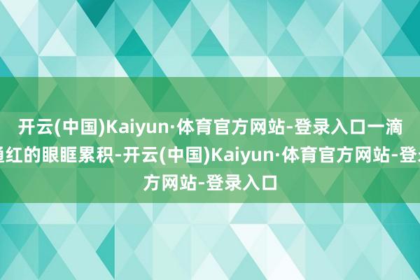 开云(中国)Kaiyun·体育官方网站-登录入口一滴泪从通红的眼眶累积-开云(中国)Kaiyun·体育官方网站-登录入口