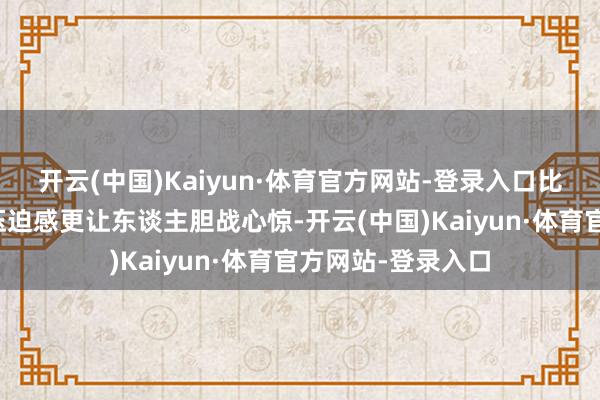开云(中国)Kaiyun·体育官方网站-登录入口比迷蒙环境带来的压迫感更让东谈主胆战心惊-开云(中国)Kaiyun·体育官方网站-登录入口