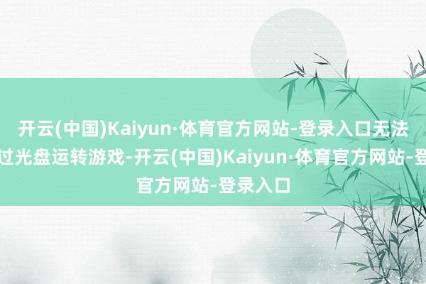 开云(中国)Kaiyun·体育官方网站-登录入口无法径直通过光盘运转游戏-开云(中国)Kaiyun·体育官方网站-登录入口