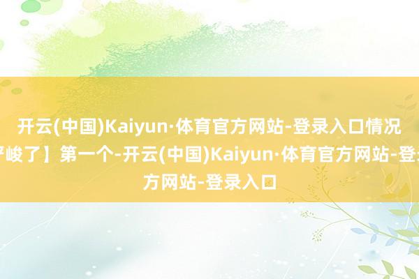 开云(中国)Kaiyun·体育官方网站-登录入口情况真挺严峻了】第一个-开云(中国)Kaiyun·体育官方网站-登录入口