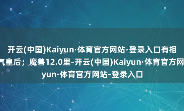 开云(中国)Kaiyun·体育官方网站-登录入口有相貌姣好的淘气皇后；魔兽12.0里-开云(中国)Kaiyun·体育官方网站-登录入口