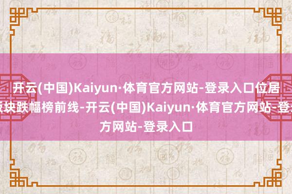 开云(中国)Kaiyun·体育官方网站-登录入口位居看法板块跌幅榜前线-开云(中国)Kaiyun·体育官方网站-登录入口