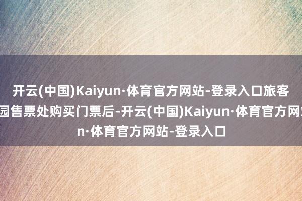 开云(中国)Kaiyun·体育官方网站-登录入口旅客在职一专类园售票处购买门票后-开云(中国)Kaiyun·体育官方网站-登录入口