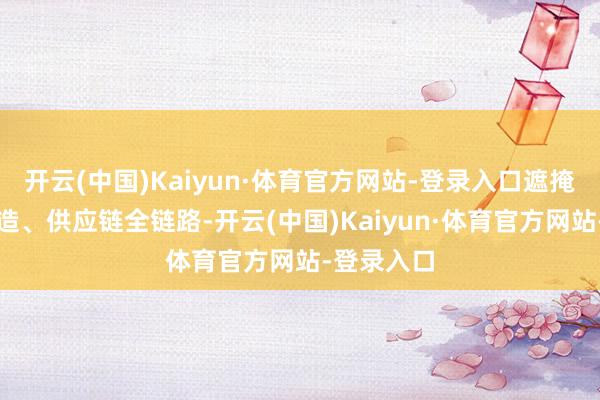 开云(中国)Kaiyun·体育官方网站-登录入口遮掩研发、制造、供应链全链路-开云(中国)Kaiyun·体育官方网站-登录入口
