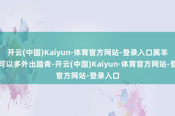 开云(中国)Kaiyun·体育官方网站-登录入口属羊东谈主可以多外出踏青-开云(中国)Kaiyun·体育官方网站-登录入口