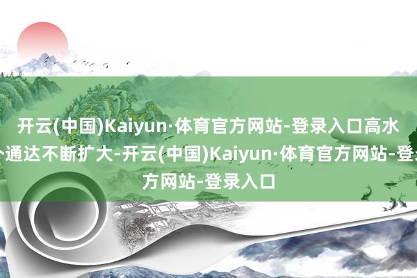 开云(中国)Kaiyun·体育官方网站-登录入口高水平对外通达不断扩大-开云(中国)Kaiyun·体育官方网站-登录入口