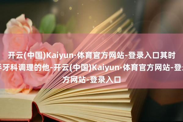 开云(中国)Kaiyun·体育官方网站-登录入口其时刚松手牙科调理的他-开云(中国)Kaiyun·体育官方网站-登录入口